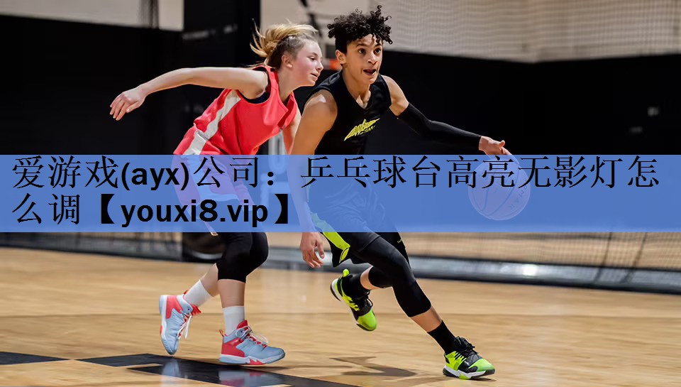 爱游戏(ayx)公司：乒乓球台高亮无影灯怎么调