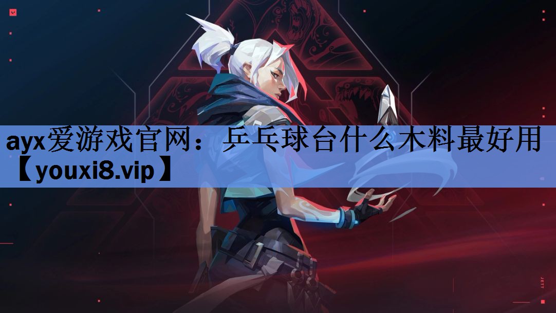 ayx爱游戏官网：乒乓球台什么木料最好用