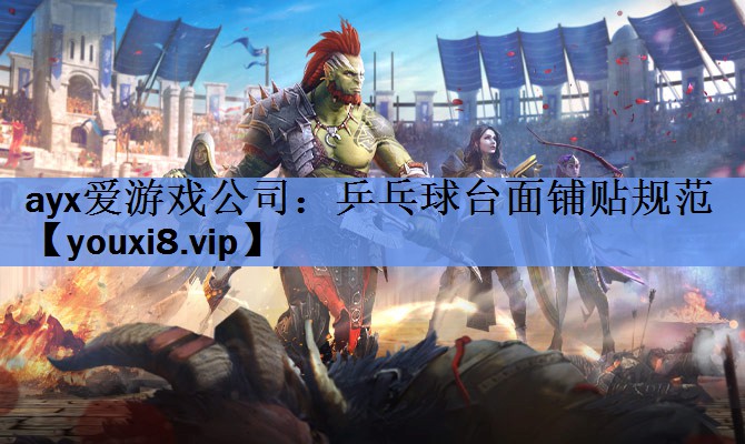 ayx爱游戏公司：乒乓球台面铺贴规范